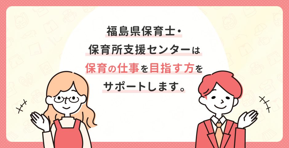 福島県保育士・保育支援センターは保育の仕事を目指す方をサポートします。